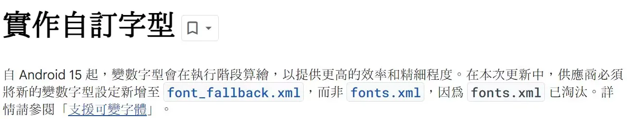 實作自訂字型。自Android15起，變數字型會在執行階段算繪，以提供更高的效率和精細程度。在本次更新中，供應商必須將新的變數字型設定新增至font_fallback.xml，而非fonts.xml，因爲fonts.xml已淘汰。詳情詩參閱「支援可變字體」。